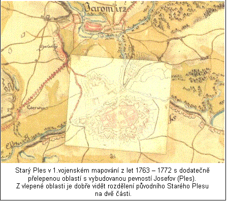 Textové pole:  

Starý Ples v 1.vojenském mapování z let 1763 – 1772 s dodatečně přelepenou oblastí s vybudovanou pevností Josefov (Ples).

Z vlepené oblasti je dobře vidět rozdělení původního Starého Plesu na dvě části.